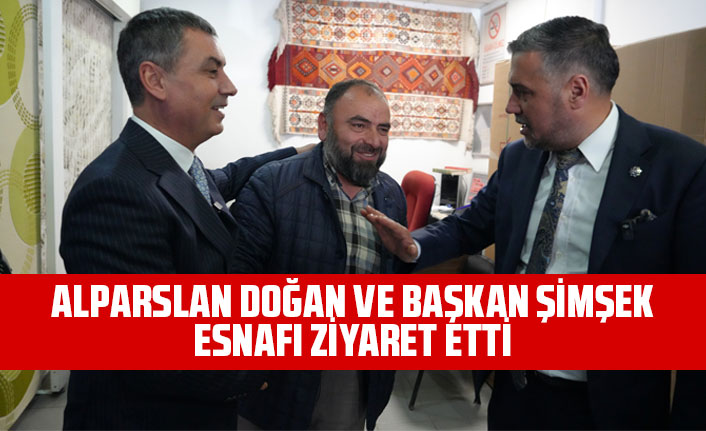 ALPARSLAN DOĞAN VE BAŞKAN ŞİMŞEK ESNAFI ZİYARET ETTİ